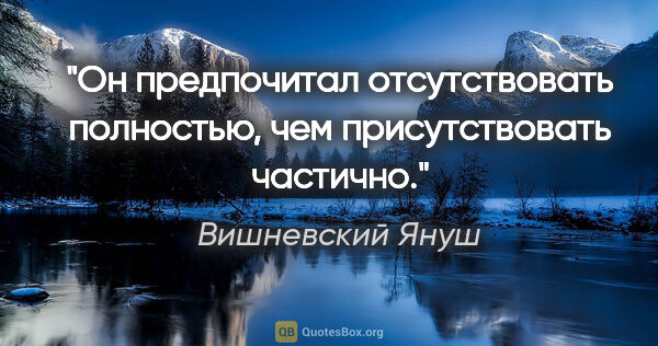 Вишневский Януш цитата: "Он предпочитал отсутствовать полностью, чем присутствовать..."