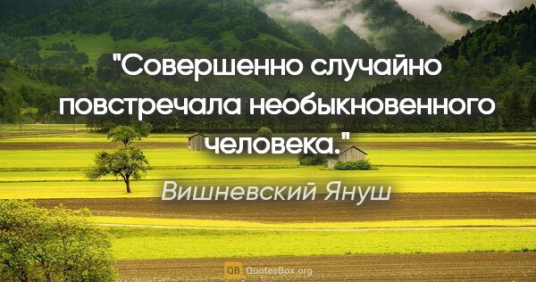 Вишневский Януш цитата: "Совершенно случайно повстречала необыкновенного человека."