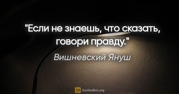 Вишневский Януш цитата: "Если не знаешь, что сказать, говори правду."