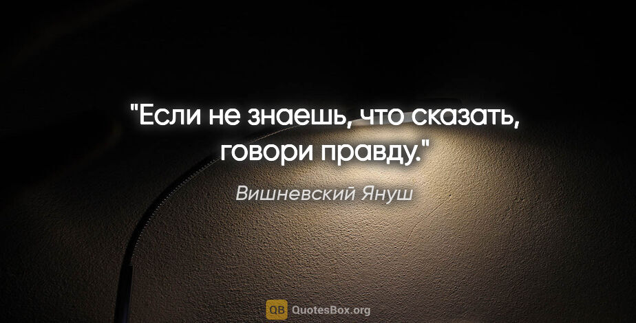 Вишневский Януш цитата: "Если не знаешь, что сказать, говори правду."
