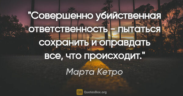 Марта Кетро цитата: "Совершенно убийственная ответственность - пытаться сохранить и..."