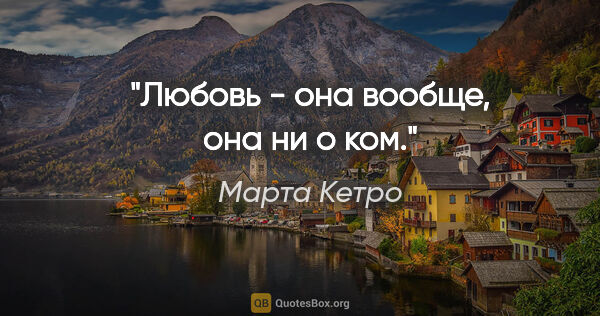 Марта Кетро цитата: "Любовь - она вообще, она ни о ком."