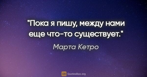 Марта Кетро цитата: "Пока я пишу, между нами еще что-то существует."