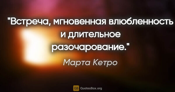 Марта Кетро цитата: "Встреча, мгновенная влюбленность и длительное разочарование."