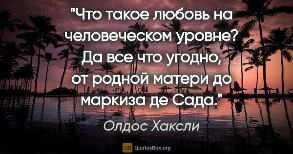 Олдос Хаксли цитата: "Что такое любовь на человеческом уровне? Да все что угодно, от..."