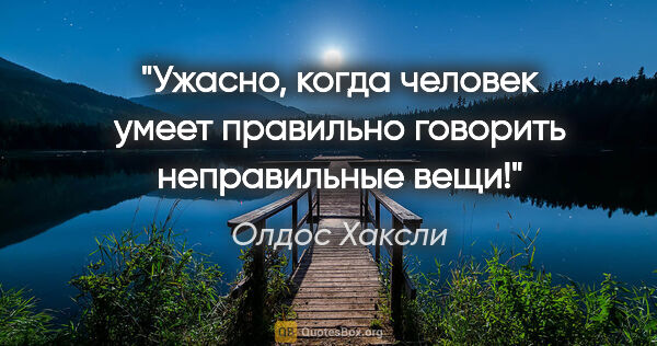 Олдос Хаксли цитата: "Ужасно, когда человек умеет правильно говорить неправильные вещи!"