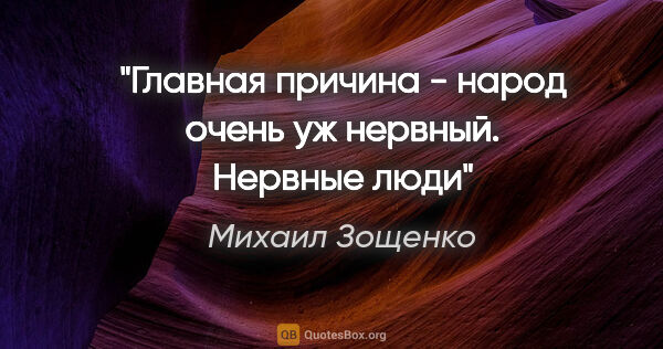 Михаил Зощенко цитата: "Главная причина - народ очень уж нервный.

Нервные люди"