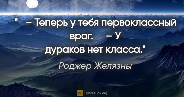 Роджер Желязны цитата: "   – Теперь у тебя первоклассный враг.

    – У дураков нет..."