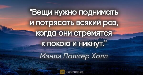 Мэнли Палмер Холл цитата: "Вещи нужно поднимать и потрясать всякий раз, когда они..."