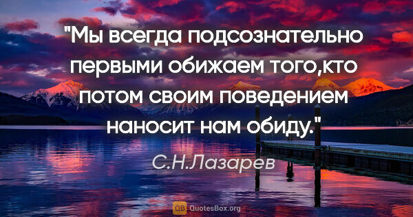 С.Н.Лазарев цитата: "Мы всегда подсознательно первыми обижаем того,кто потом своим..."