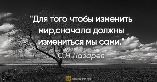 С.Н.Лазарев цитата: "Для того чтобы изменить мир,сначала должны измениться мы сами."