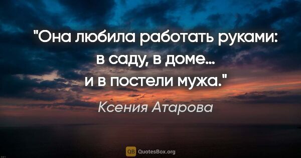 Ксения Атарова цитата: "Она любила работать руками: в саду, в доме… и в постели мужа."