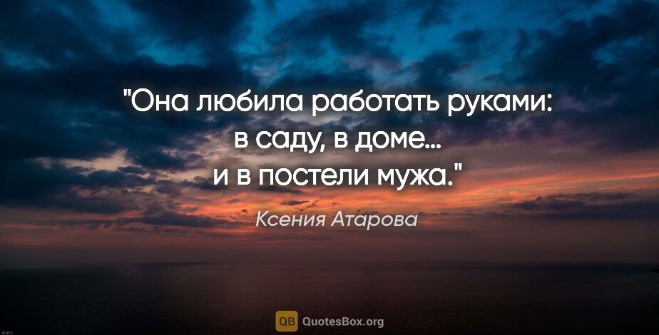 Ксения Атарова цитата: "Она любила работать руками: в саду, в доме… и в постели мужа."