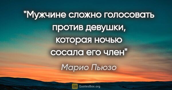 Марио Пьюзо цитата: "Мужчине сложно голосовать против девушки, которая ночью сосала..."