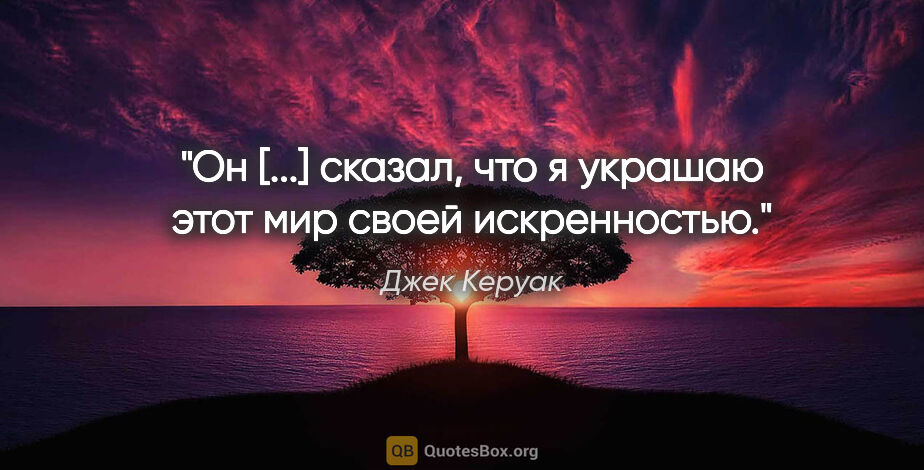 Джек Керуак цитата: "Он [...] сказал, что я украшаю этот мир своей искренностью."