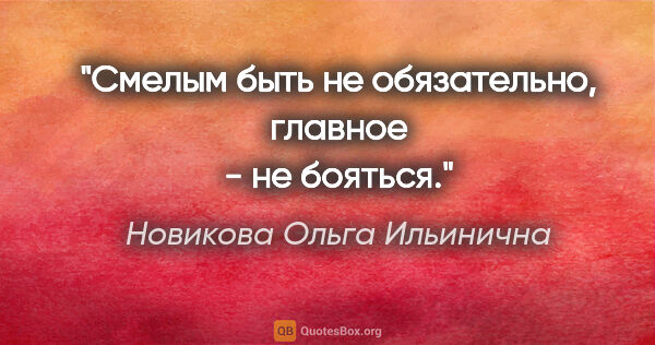 Новикова Ольга Ильинична цитата: "Смелым быть не обязательно, главное - не бояться."