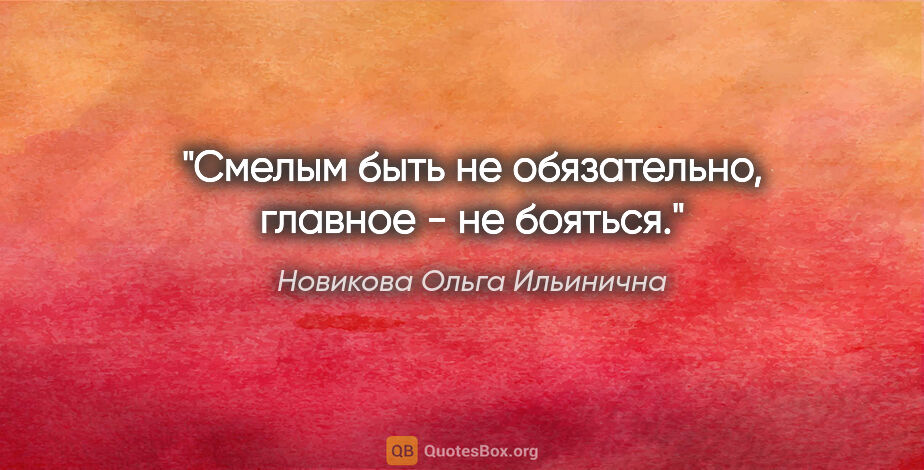 Новикова Ольга Ильинична цитата: "Смелым быть не обязательно, главное - не бояться."