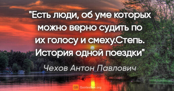 Чехов Антон Павлович цитата: "Есть люди, об уме которых можно верно судить по их голосу и..."