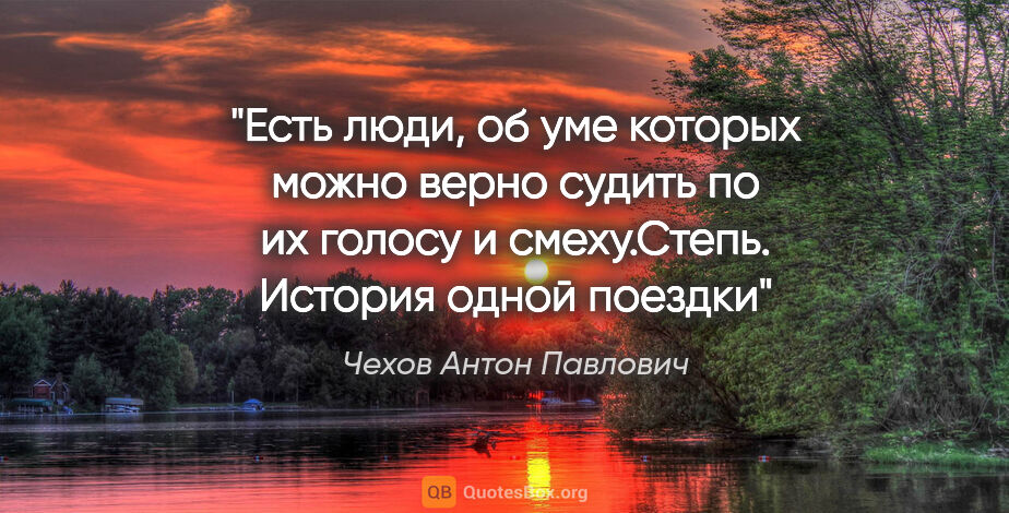 Чехов Антон Павлович цитата: "Есть люди, об уме которых можно верно судить по их голосу и..."