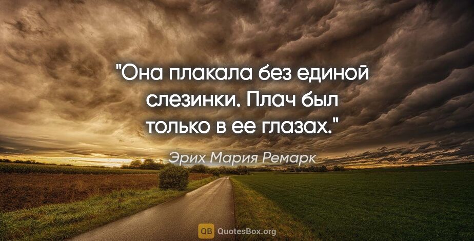 Эрих Мария Ремарк цитата: "Она плакала без единой слезинки. Плач был только в ее глазах."