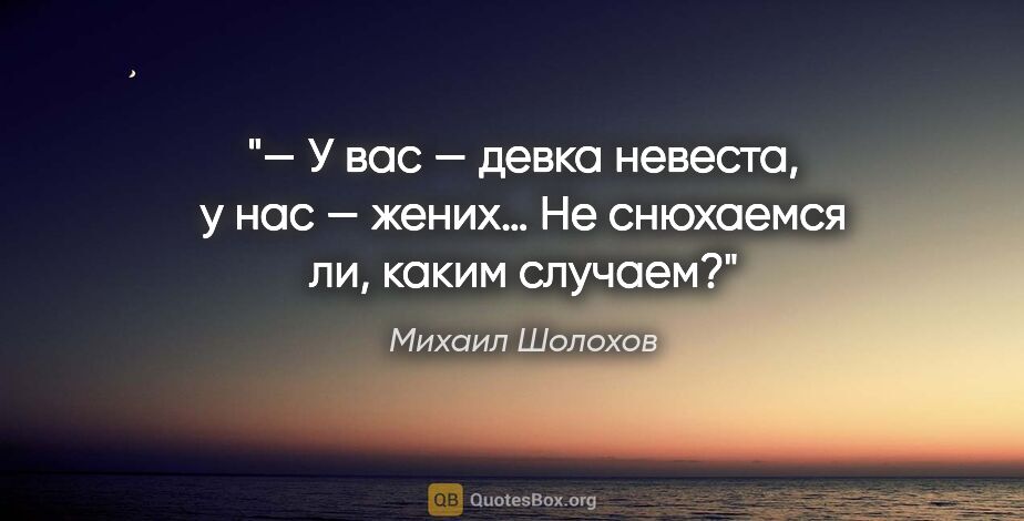 Михаил Шолохов цитата: "— У вас — девка невеста, у нас — жених… Не снюхаемся ли, каким..."