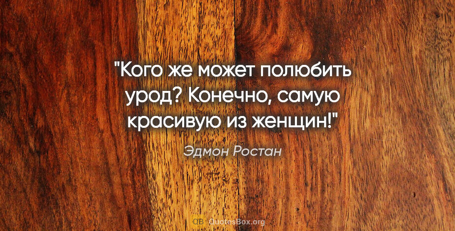 Эдмон Ростан цитата: "Кого же может полюбить урод?

Конечно, самую красивую из женщин!"