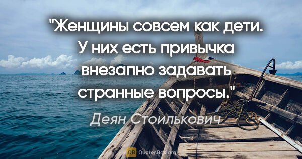 Деян Стоилькович цитата: "Женщины совсем как дети. У них есть привычка внезапно задавать..."