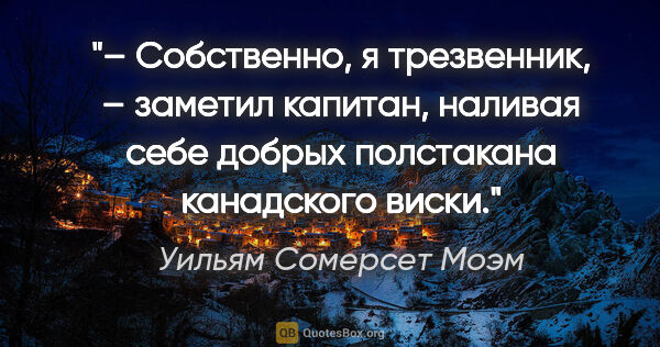 Уильям Сомерсет Моэм цитата: "– Собственно, я трезвенник, – заметил капитан, наливая себе..."