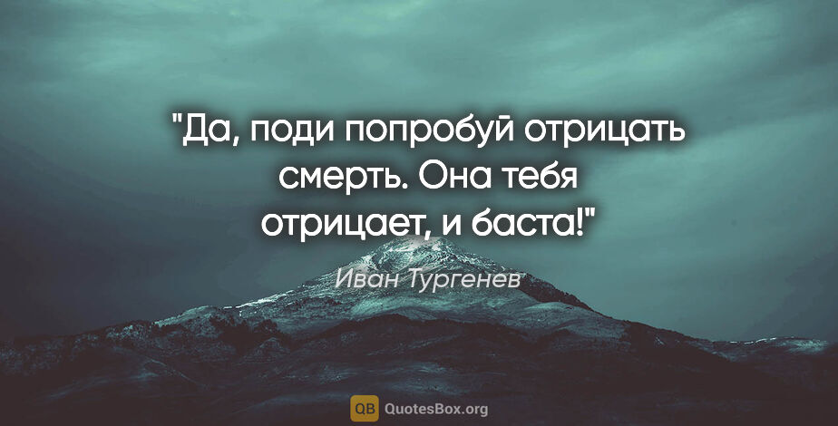 Иван Тургенев цитата: "Да, поди попробуй отрицать смерть. Она тебя отрицает, и баста!"