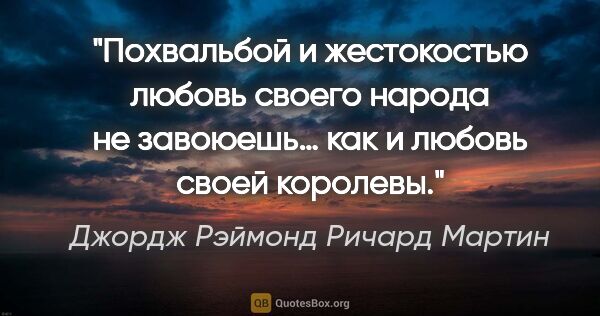 Джордж Рэймонд Ричард Мартин цитата: "Похвальбой и жестокостью любовь своего народа не завоюешь… как..."