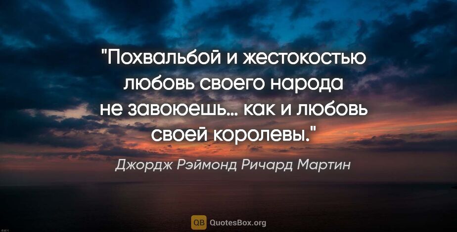 Джордж Рэймонд Ричард Мартин цитата: "Похвальбой и жестокостью любовь своего народа не завоюешь… как..."