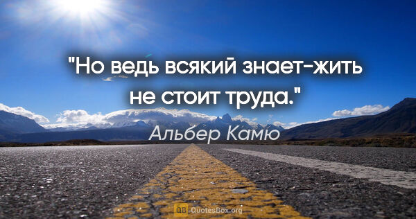 Альбер Камю цитата: "Но ведь всякий знает-жить не стоит труда."