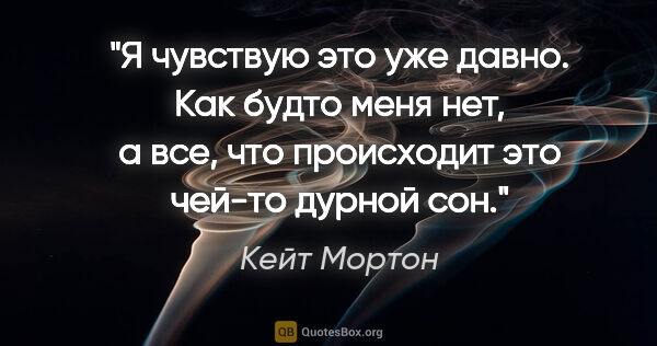 Кейт Мортон цитата: "Я чувствую это уже давно. Как будто меня нет, а все, что..."