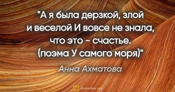 Анна Ахматова цитата: "А я была дерзкой, злой и веселой

И вовсе не знала, что это -..."