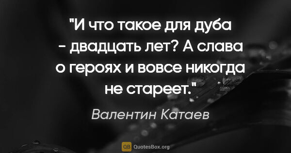 Валентин Катаев цитата: "И что такое для дуба - двадцать лет? А слава о героях и вовсе..."