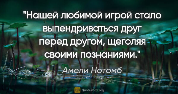 Амели Нотомб цитата: "Нашей любимой игрой стало выпендриваться друг перед другом,..."