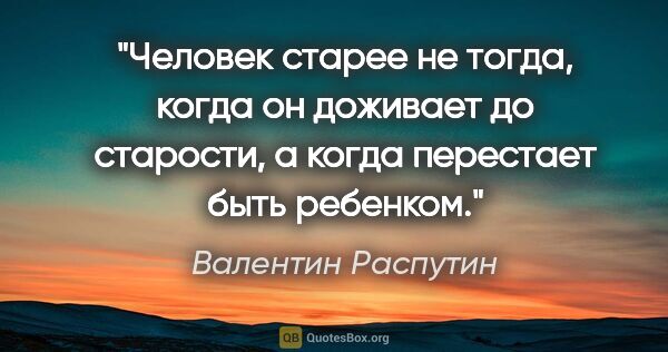 Валентин Распутин цитата: "Человек старее не тогда, когда он доживает до старости, а..."