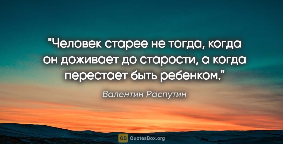 Валентин Распутин цитата: "Человек старее не тогда, когда он доживает до старости, а..."