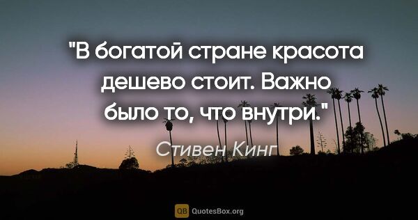 Стивен Кинг цитата: "В богатой стране красота дешево стоит. Важно было то, что внутри."