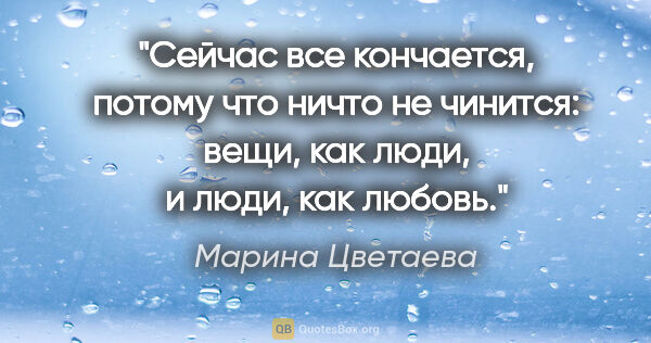 Марина Цветаева цитата: "Сейчас все кончается, потому что ничто не чинится: вещи, как..."