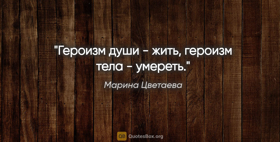 Марина Цветаева цитата: "Героизм души - жить, героизм тела - умереть."