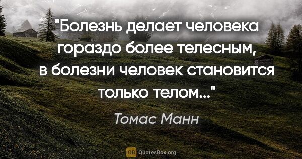 Томас Манн цитата: "Болезнь делает человека гораздо более телесным, в болезни..."