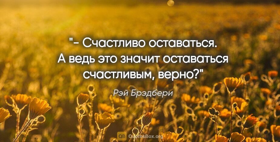 Рэй Брэдбери цитата: "- Счастливо оставаться. А ведь это значит "оставаться..."