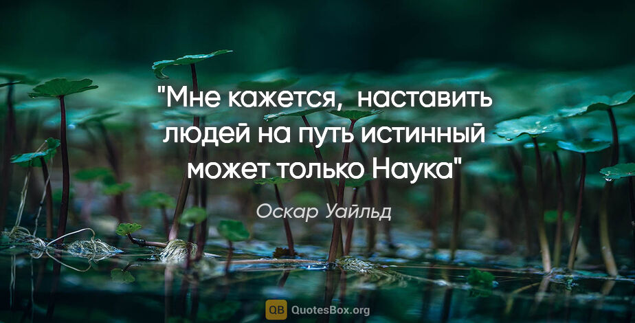 Оскар Уайльд цитата: "Мне кажется,  наставить людей на путь истинный может только Наука"