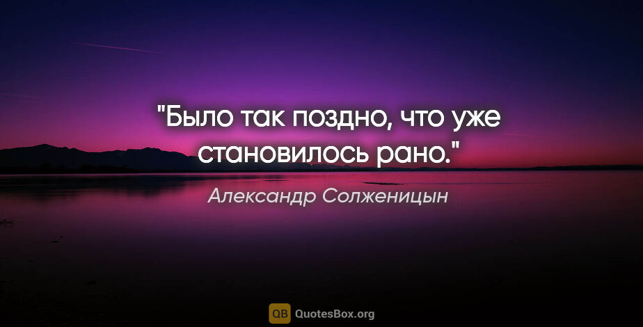 Александр Солженицын цитата: "Было так поздно, что уже становилось рано."