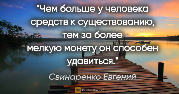 Свинаренко Евгений цитата: "Чем больше у человека средств к существованию, тем за более..."