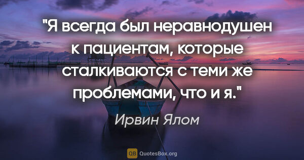 Ирвин Ялом цитата: "Я всегда был неравнодушен к пациентам, которые сталкиваются с..."