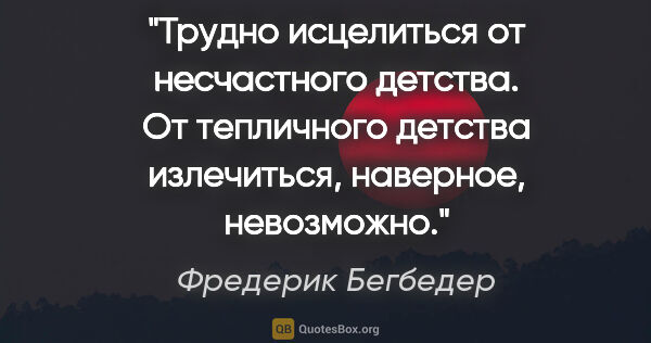 Фредерик Бегбедер цитата: "Трудно исцелиться от несчастного детства. От тепличного..."