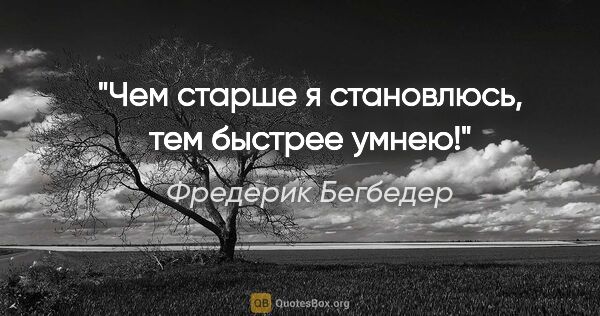 Фредерик Бегбедер цитата: "Чем старше я становлюсь, тем быстрее умнею!"