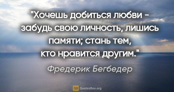 Фредерик Бегбедер цитата: "Хочешь добиться любви - забудь свою личность, лишись памяти;..."